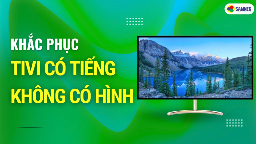 Nguyên nhân và cách khắc phục Tivi có tiếng mà không có hình