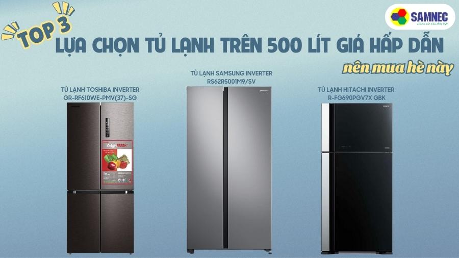 Top 3 lựa chọn tủ lạnh trên 500 lít giá hấp dẫn, nên mua hè này