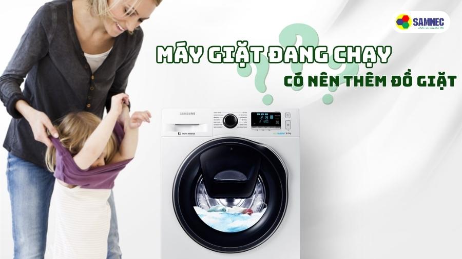 Máy giặt đang chạy, có nên thêm đồ giặt