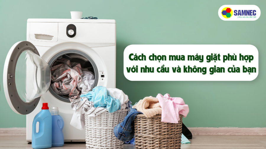 Cách chọn mua máy giặt phù hợp với nhu cầu và không gian gia đình bạn