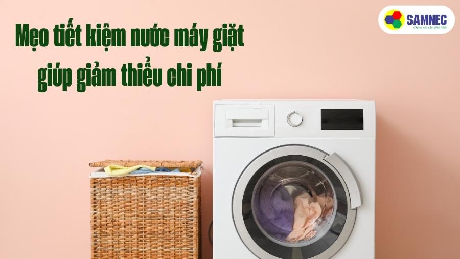 Mẹo tiết kiệm nước máy giặt giúp giảm thiểu chi phí