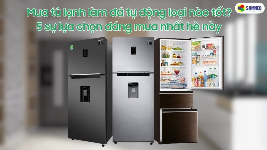 Mua tủ lạnh làm đá tự động loại nào tốt? 5 lựa chọn đáng mua nhất hè này