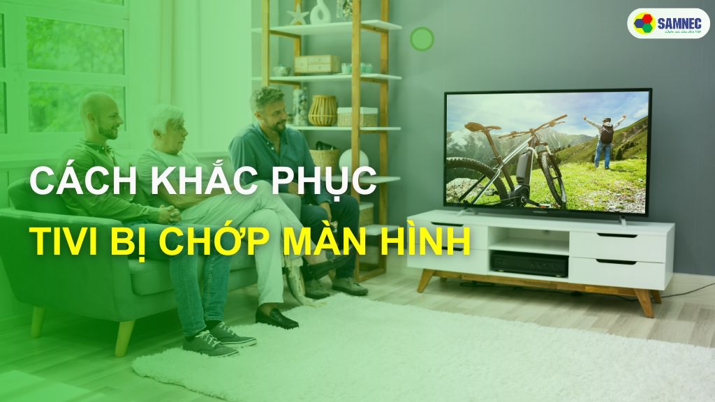 Tại sao màn hình tivi bị chớp nháy? Cách khắc phục hiệu quả