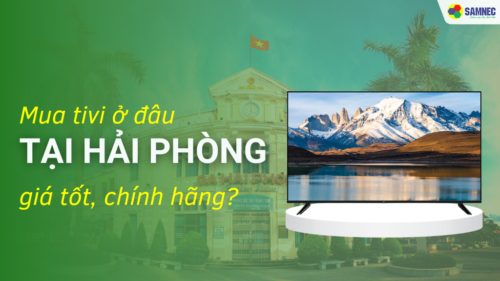 Mua tivi ở đâu tại Hải Phòng giá tốt, chính hãng