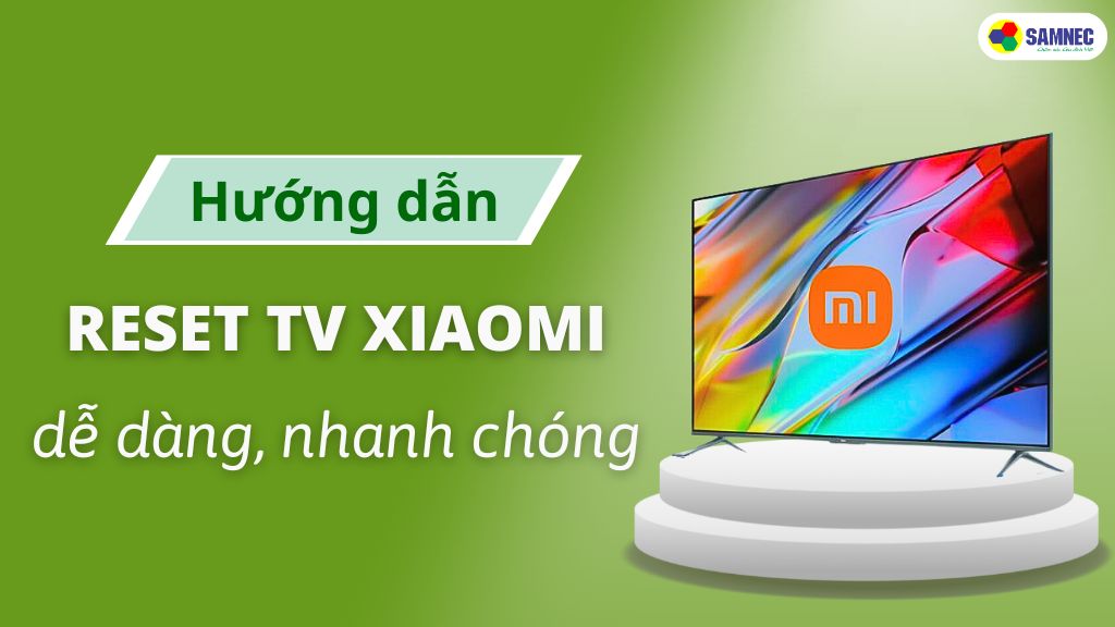 Hướng dẫn cách reset tivi Xiaomi chi tiết và đơn giản nhất