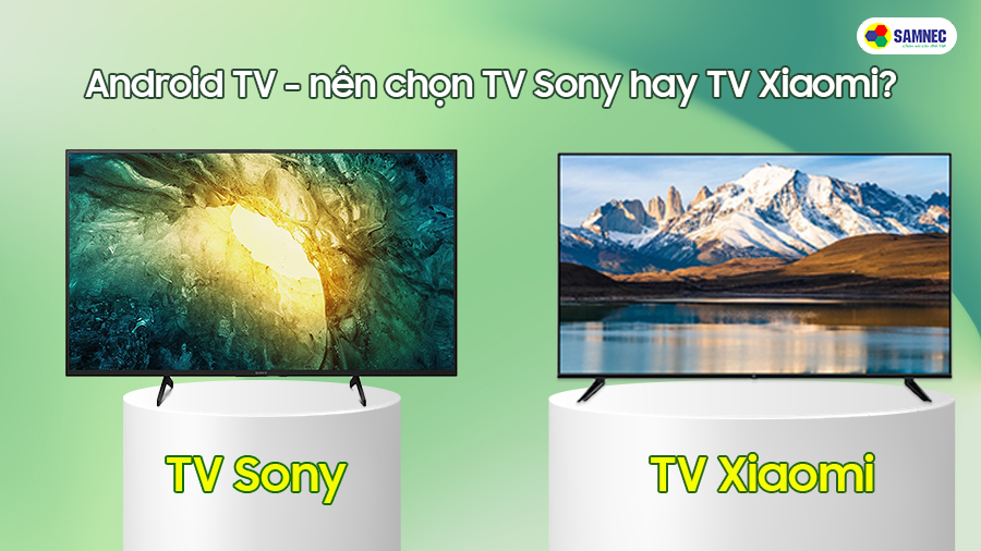 Android tivi - nên chọn tivi sony hay tivi xiaomi