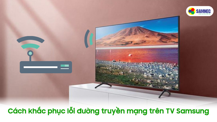 Cách khắc phục lỗi đường truyền mạng không ổn định trên tivi Samsung