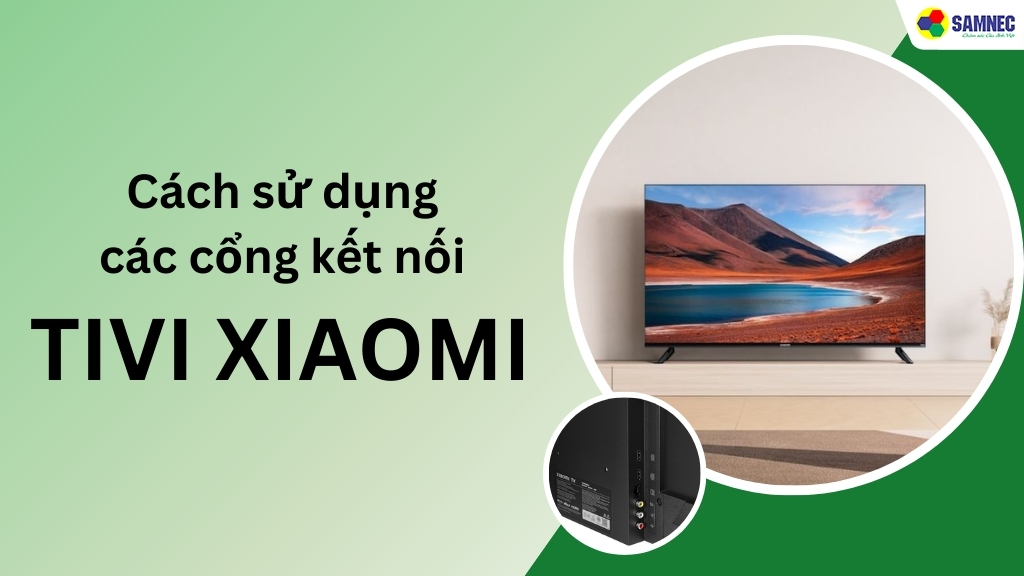 Hướng dẫn chi tiết cách sử dụng các cổng kết nối tivi Xiaomi cực đơn giản