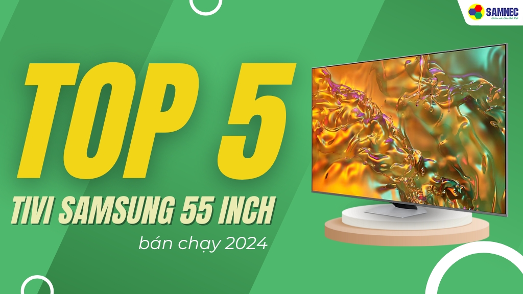 Hé lộ TOP 5 tivi Samsung 55 inch bán chạy năm 2024, giá cực hấp dẫn tại SAMNEC
