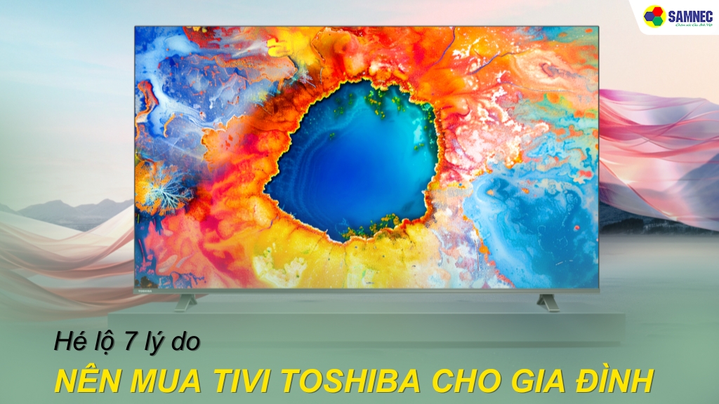 Hé lộ 7 lý do tiết lộ vì sao nên mua tivi Toshiba cho gia đình bạn