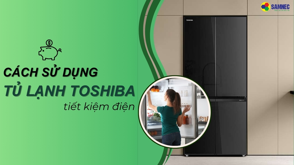 Mách bạn cách sử dụng tủ lạnh Toshiba tiết kiệm điện, hiệu quả 