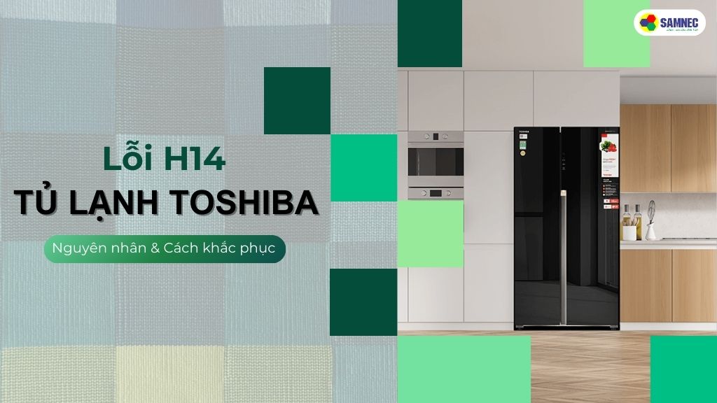 Lỗi H14 tủ lạnh Toshiba: Nguyên nhân và Cách khắc phục hiệu quả tại nhà