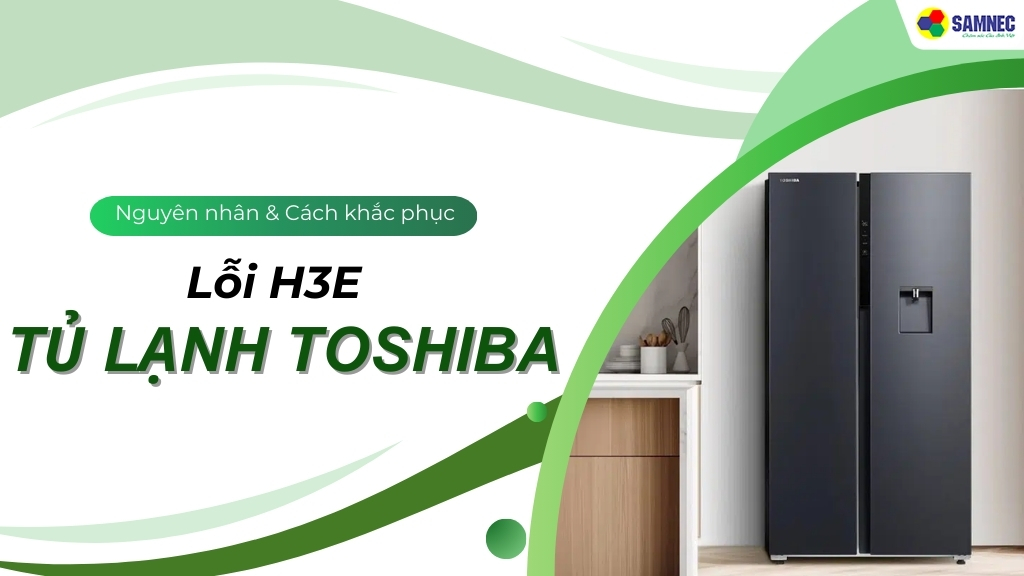 Đi tìm nguyên nhân và cách khắc phục lỗi H3E tủ lạnh Toshiba hiệu quả