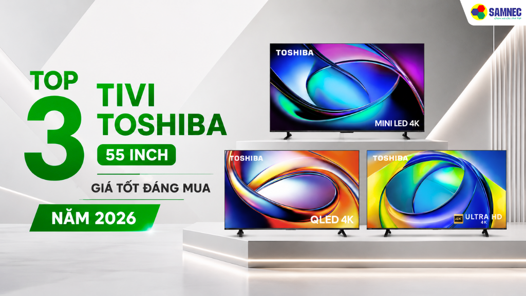 Top 3 tivi Toshiba 55 inch vừa đáp ứng tốt nhu cầu giải trí gia đình vừa tối ưu chi phí