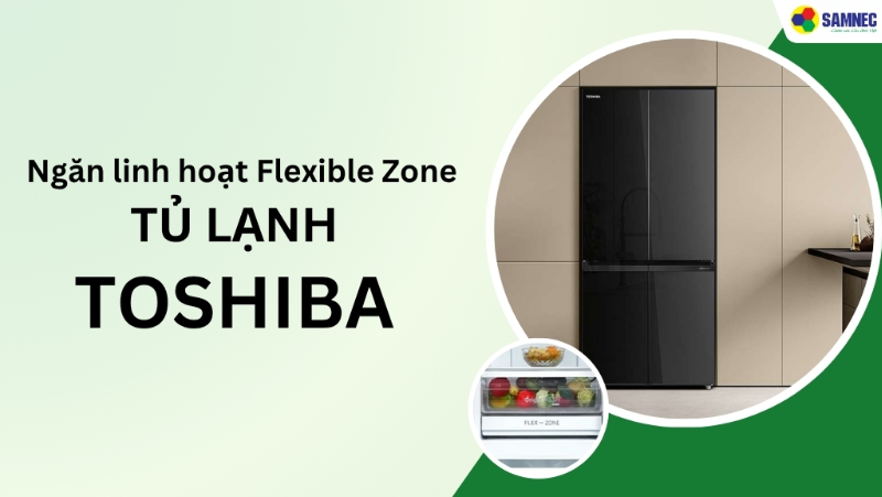 Tìm hiểu: Ngăn linh hoạt Flexible Zone tủ lạnh Toshiba có tác dụng gì?