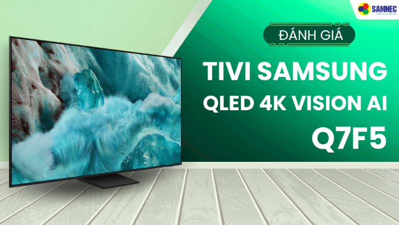 Đánh giá Tivi Samsung: 6 lí do bạn nên mua Samsung QLED 4K Vision AI Q7F5