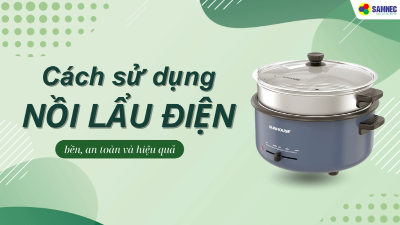 Mách bạn cách sử dụng nồi lẩu điện đa năng bền, an toàn và hiệu quả