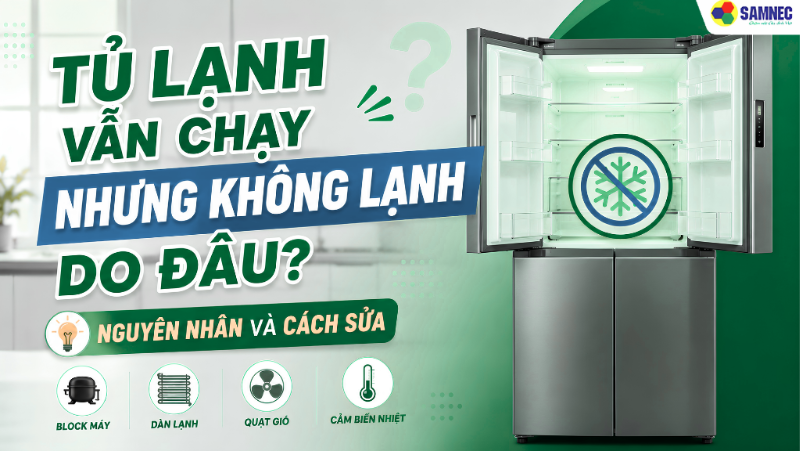 Tủ lạnh vẫn chạy nhưng không lạnh do đâu? Nguyên nhân và cách sửa 