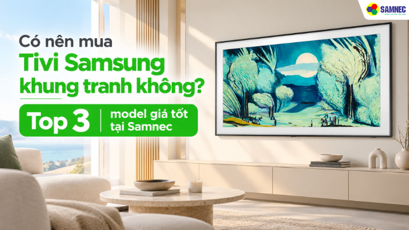 Có nên mua Tivi Samsung khung tranh không? Top 3 model giá tốt tại Samnec