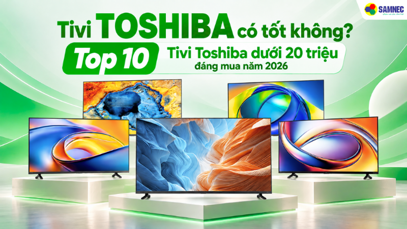 Tivi Toshiba có tốt không? Top 10 Tivi Toshiba dưới 20 triệu đáng mua năm 2026