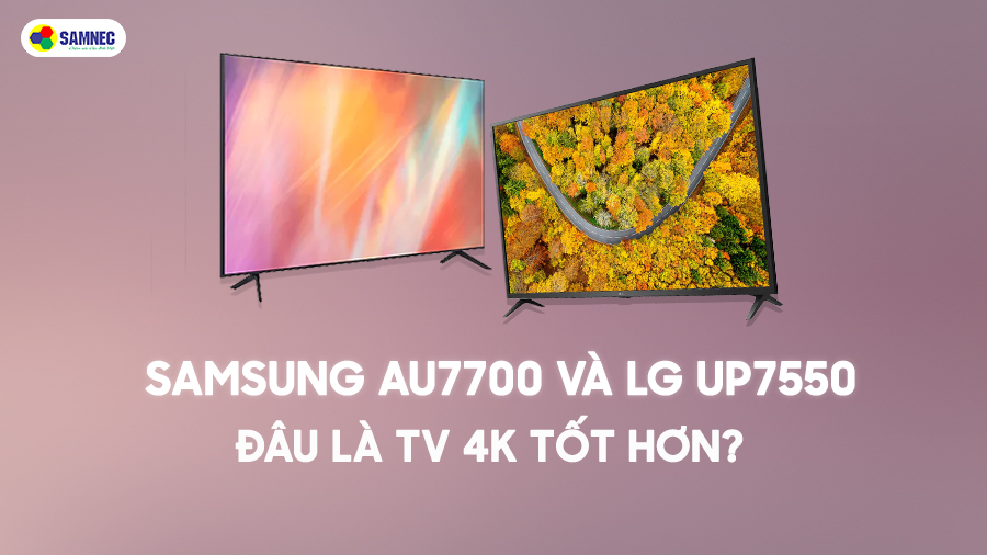 TV Samsung AU7700 và TV LG UP7550: Đâu là chiếc TV 4K tốt hơn?